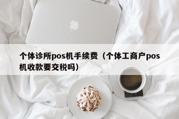 个体诊所pos机手续费（个体工商户pos机收款要交税吗）