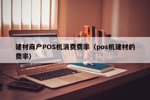 建材商户POS机消费费率（pos机建材的费率）