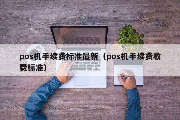 pos机手续费标准最新（pos机手续费收费标准）