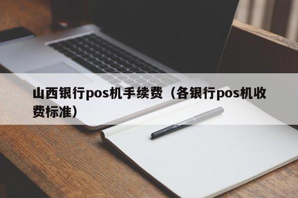 山西银行pos机手续费（各银行pos机收费标准）