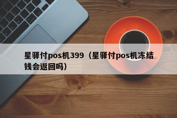 星驿付pos机399（星驿付pos机冻结钱会返回吗）