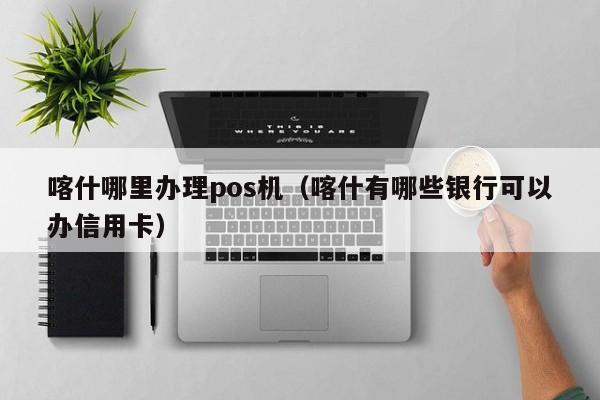 喀什哪里办理pos机（喀什有哪些银行可以办信用卡）