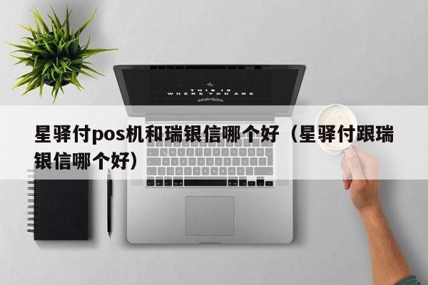 星驿付pos机和瑞银信哪个好（星驿付跟瑞银信哪个好）