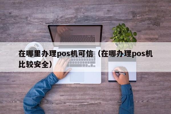 在哪里办理pos机可信（在哪办理pos机比较安全）