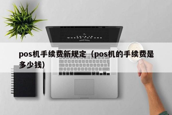 pos机手续费新规定（pos机的手续费是多少钱）