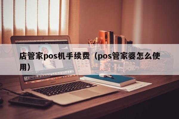 店管家pos机手续费（pos管家婆怎么使用）