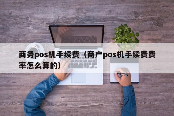 商务pos机手续费（商户pos机手续费费率怎么算的）