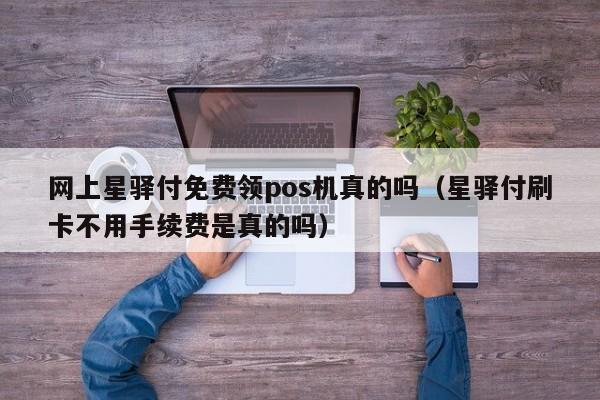 网上星驿付免费领pos机真的吗（星驿付刷卡不用手续费是真的吗）