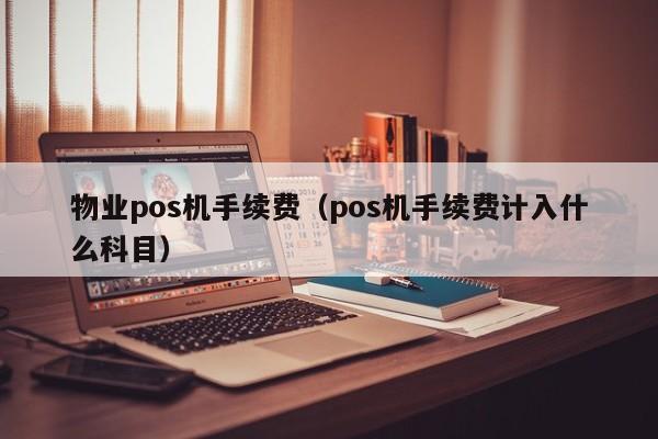 物业pos机手续费（pos机手续费计入什么科目）