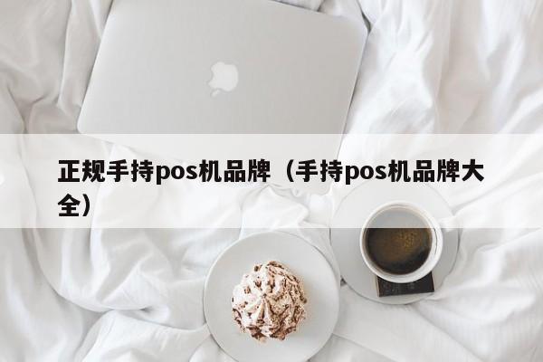 正规手持pos机品牌（手持pos机品牌大全）