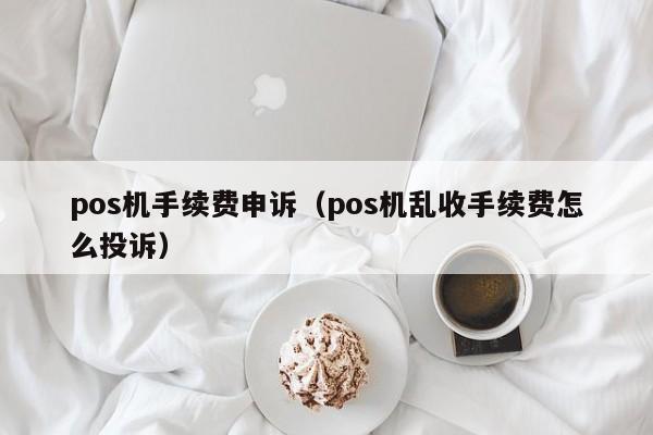 pos机手续费申诉（pos机乱收手续费怎么投诉）