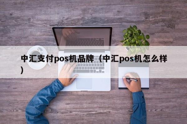 中汇支付pos机品牌（中汇pos机怎么样）