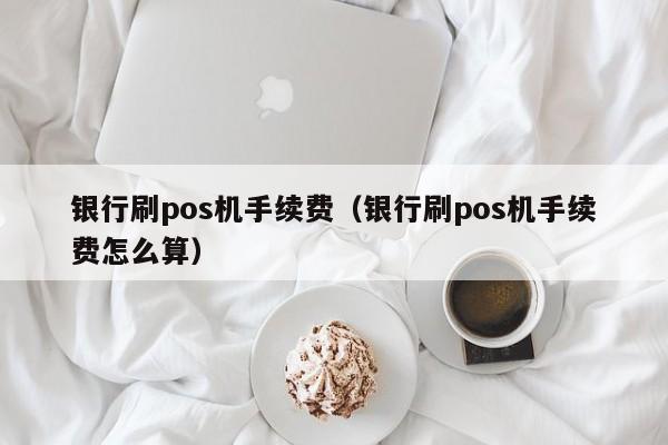 银行刷pos机手续费（银行刷pos机手续费怎么算）