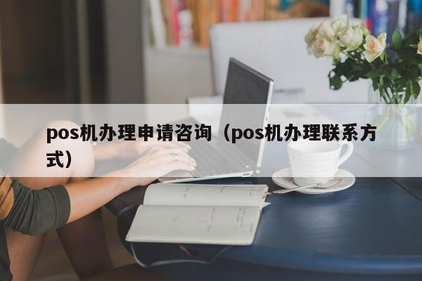 pos机办理申请咨询（pos机办理联系方式）