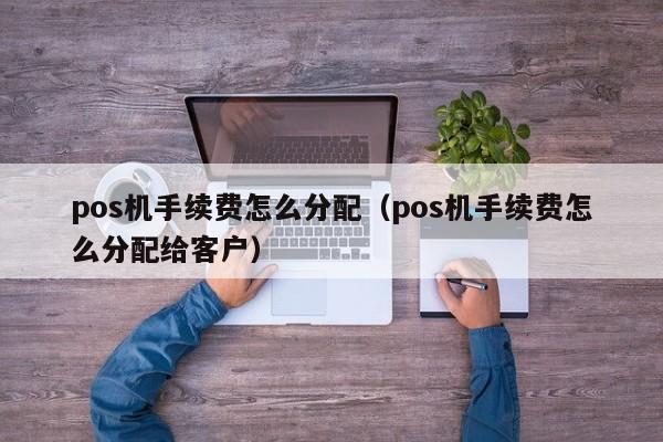 pos机手续费怎么分配（pos机手续费怎么分配给客户）