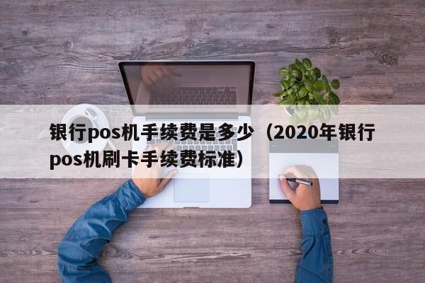 银行pos机手续费是多少（2020年银行pos机刷卡手续费标准）