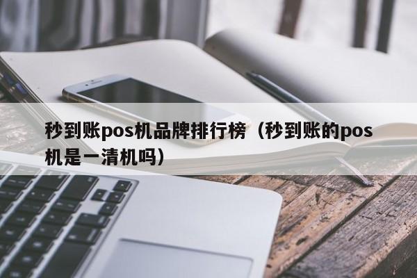 秒到账pos机品牌排行榜（秒到账的pos机是一清机吗）