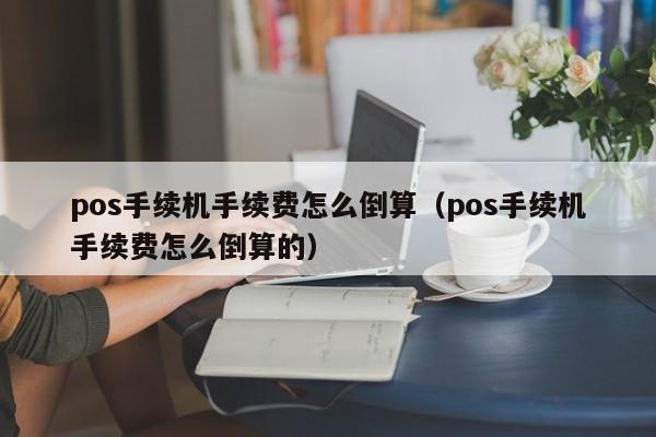 pos手续机手续费怎么倒算（pos手续机手续费怎么倒算的）