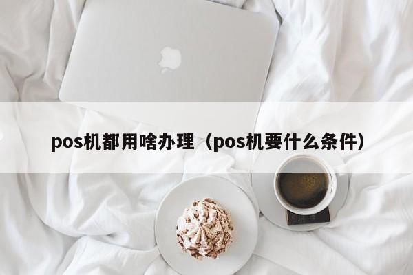 pos机都用啥办理（pos机要什么条件）