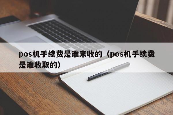 pos机手续费是谁来收的（pos机手续费是谁收取的）