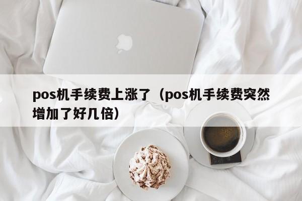 pos机手续费上涨了（pos机手续费突然增加了好几倍）