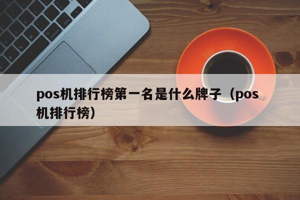 pos机排行榜第一名是什么牌子（pos 机排行榜）