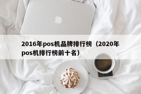 2016年pos机品牌排行榜（2020年pos机排行榜前十名）