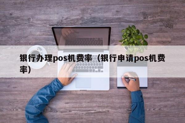 银行办理pos机费率（银行申请pos机费率）