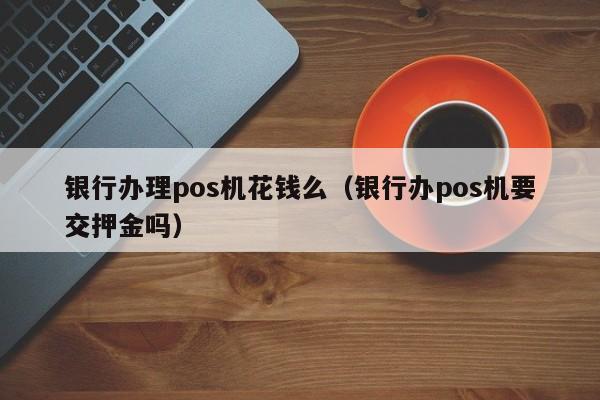 银行办理pos机花钱么（银行办pos机要交押金吗）