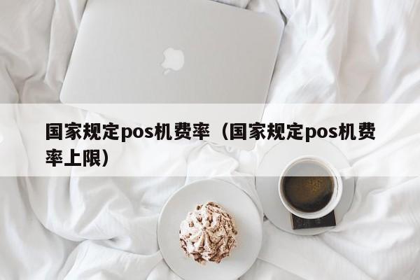 国家规定pos机费率（国家规定pos机费率上限）