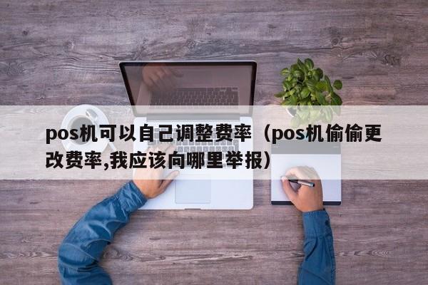 pos机可以自己调整费率（pos机偷偷更改费率,我应该向哪里举报）