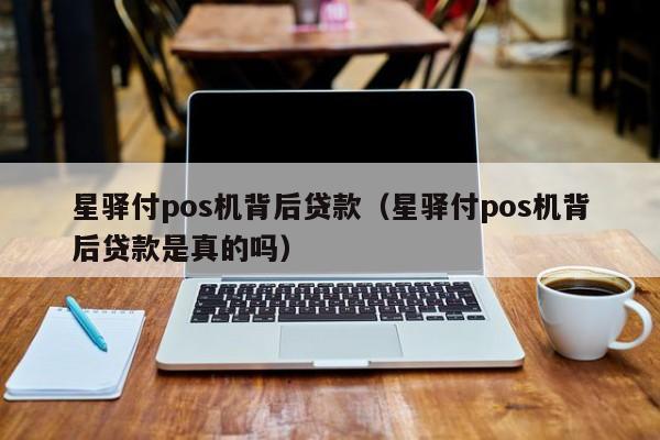 星驿付pos机背后贷款（星驿付pos机背后贷款是真的吗）