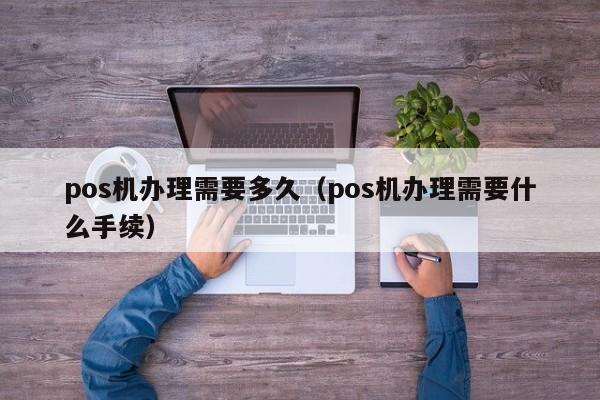 pos机办理需要多久（pos机办理需要什么手续）