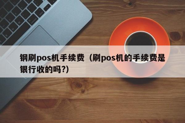 钢刷pos机手续费（刷pos机的手续费是银行收的吗?）