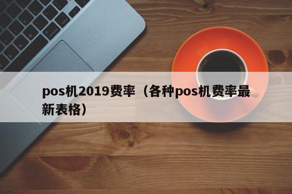 pos机2019费率（各种pos机费率最新表格）