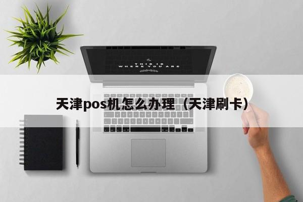 天津pos机怎么办理（天津刷卡）