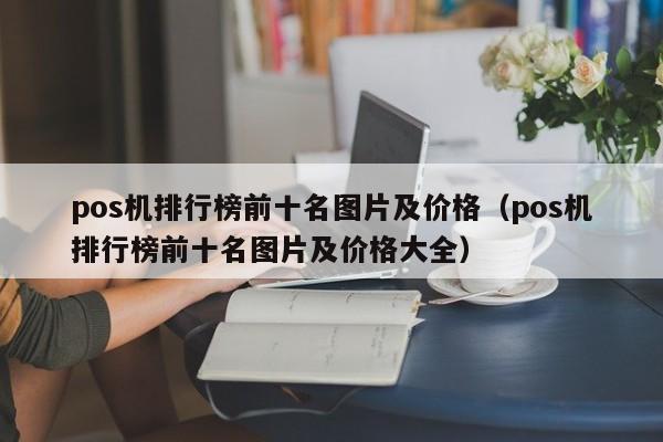 pos机排行榜前十名图片及价格（pos机排行榜前十名图片及价格大全）