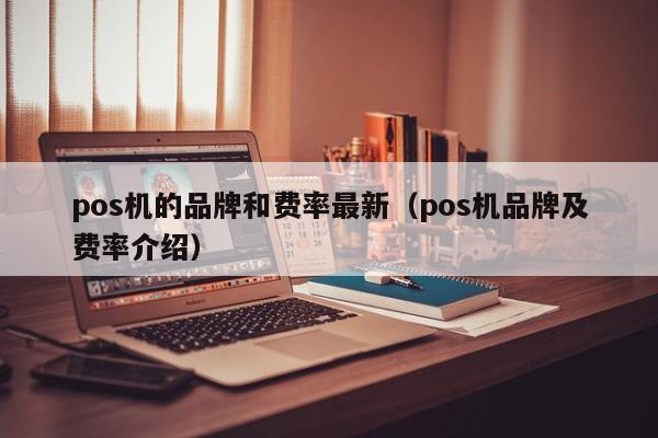 pos机的品牌和费率最新（pos机品牌及费率介绍）