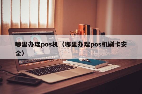 哪里办理pos机（哪里办理pos机刷卡安全）