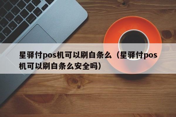 星驿付pos机可以刷白条么（星驿付pos机可以刷白条么安全吗）