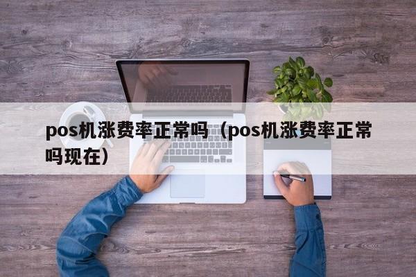 pos机涨费率正常吗（pos机涨费率正常吗现在）