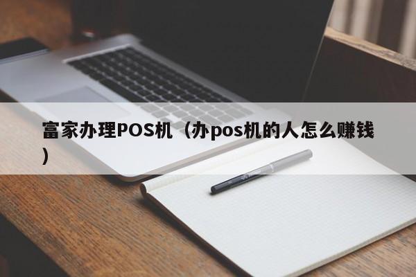 富家办理POS机（办pos机的人怎么赚钱）