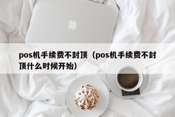 pos机手续费不封顶（pos机手续费不封顶什么时候开始）