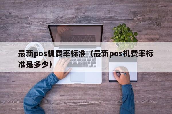 最新pos机费率标准（最新pos机费率标准是多少）