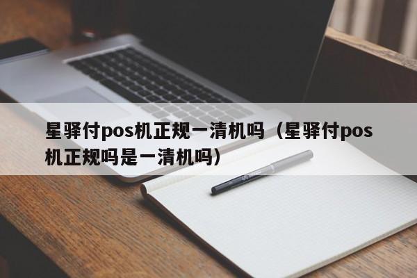 星驿付pos机正规一清机吗（星驿付pos机正规吗是一清机吗）