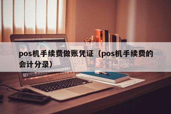 pos机手续费做账凭证（pos机手续费的会计分录）