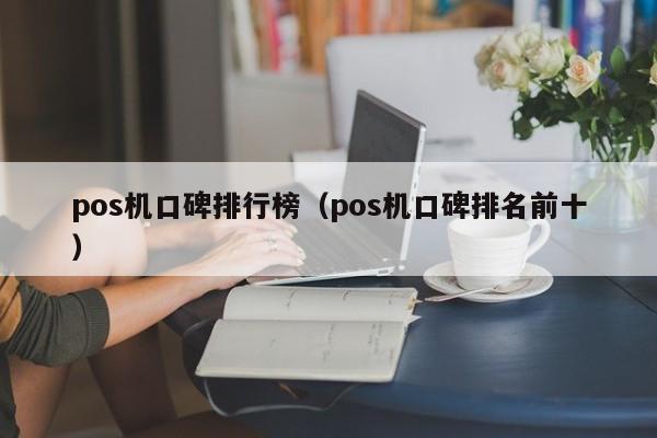 pos机口碑排行榜（pos机口碑排名前十）