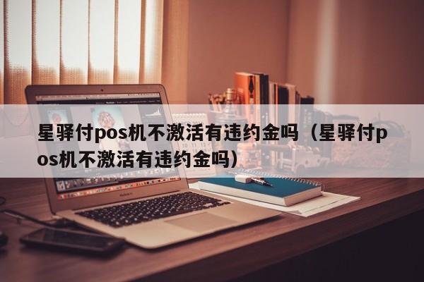 星驿付pos机不激活有违约金吗（星驿付pos机不激活有违约金吗）