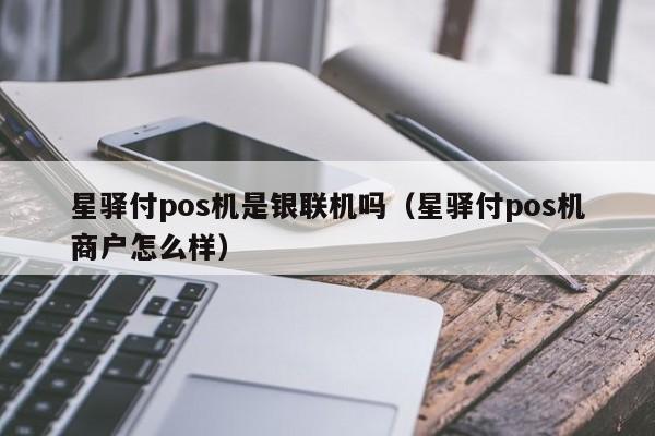 星驿付pos机是银联机吗（星驿付pos机商户怎么样）