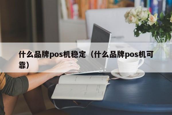 什么品牌pos机稳定（什么品牌pos机可靠）